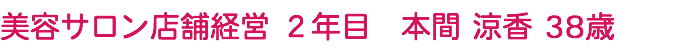 美容サロン店舗経営 ２年目　本間 涼香 38歳